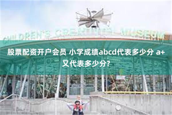 股票配资开户会员 小学成绩abcd代表多少分 a+又代表多少分?