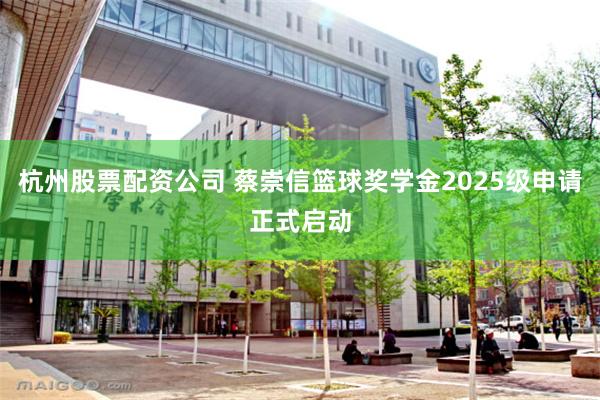 杭州股票配资公司 蔡崇信篮球奖学金2025级申请正式启动