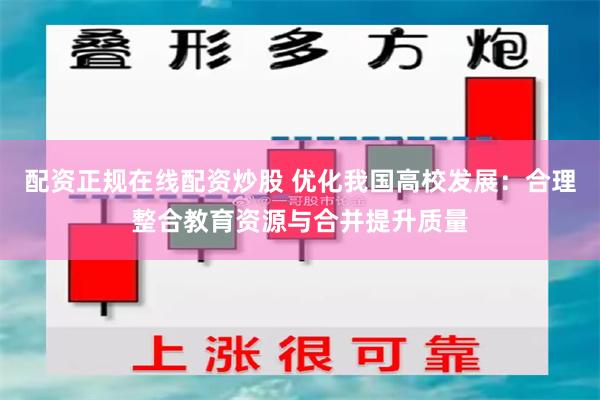 配资正规在线配资炒股 优化我国高校发展：合理整合教育资源与合并提升质量