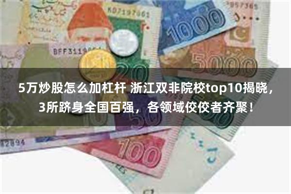 5万炒股怎么加杠杆 浙江双非院校top10揭晓，3所跻身全国百强，各领域佼佼者齐聚！