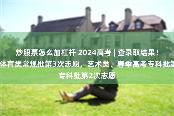 炒股票怎么加杠杆 2024高考 | 查录取结果！普通类、体育类常规批第3次志愿，艺术类、春季高考专科批第2次志愿