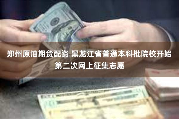 郑州原油期货配资 黑龙江省普通本科批院校开始第二次网上征集志愿