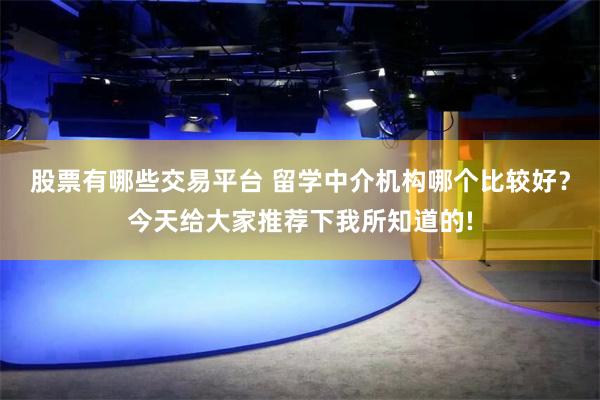 股票有哪些交易平台 留学中介机构哪个比较好？今天给大家推荐下我所知道的!