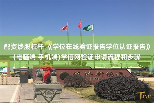 配资炒股杠杆 《学位在线验证报告学位认证报告》(电脑端 手机端)学信网验证申请流程和步骤