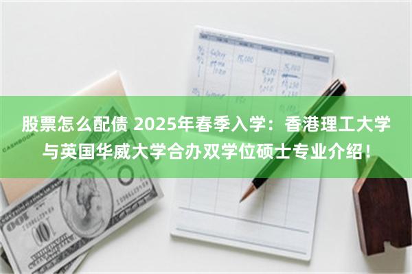 股票怎么配债 2025年春季入学：香港理工大学与英国华威大学合办双学位硕士专业介绍！