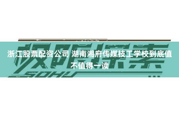 浙江股票配资公司 湖南湘府传媒技工学校到底值不值得一读