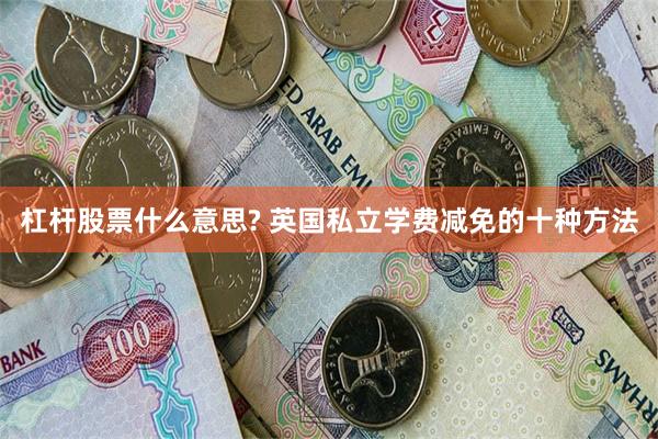 杠杆股票什么意思? 英国私立学费减免的十种方法