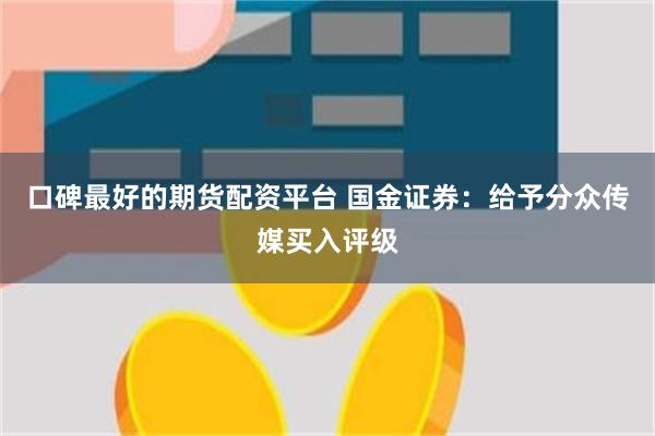 口碑最好的期货配资平台 国金证券：给予分众传媒买入评级