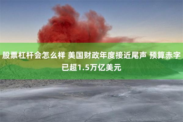 股票杠杆会怎么样 美国财政年度接近尾声 预算赤字已超1.5万亿美元