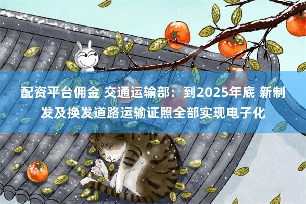 配资平台佣金 交通运输部：到2025年底 新制发及换发道路运输证照全部实现电子化