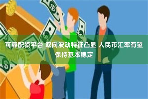 可靠配资平台 双向波动特征凸显 人民币汇率有望保持基本稳定