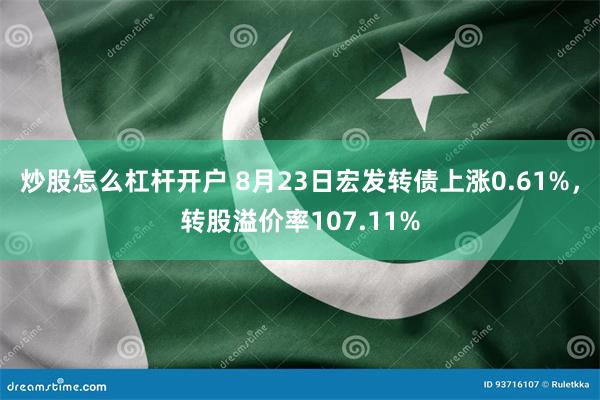 炒股怎么杠杆开户 8月23日宏发转债上涨0.61%，转股溢价率107.11%