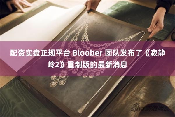 配资实盘正规平台 Bloober 团队发布了《寂静岭2》重制版的最新消息