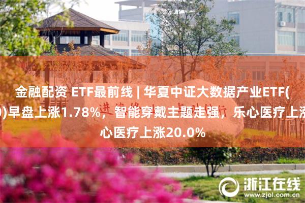 金融配资 ETF最前线 | 华夏中证大数据产业ETF(516000)早盘上涨1.78%，智能穿戴主题走强，乐心医疗上涨20.0%