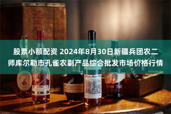 股票小额配资 2024年8月30日新疆兵团农二师库尔勒市孔雀农副产品综合批发市场价格行情