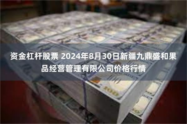 资金杠杆股票 2024年8月30日新疆九鼎盛和果品经营管理有限公司价格行情