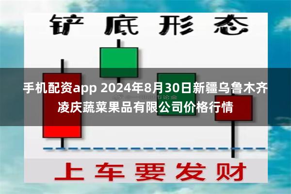 手机配资app 2024年8月30日新疆乌鲁木齐凌庆蔬菜果品有限公司价格行情