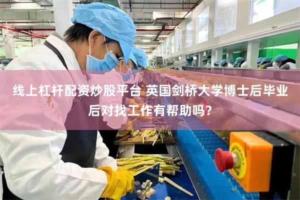 线上杠杆配资炒股平台 英国剑桥大学博士后毕业后对找工作有帮助吗？