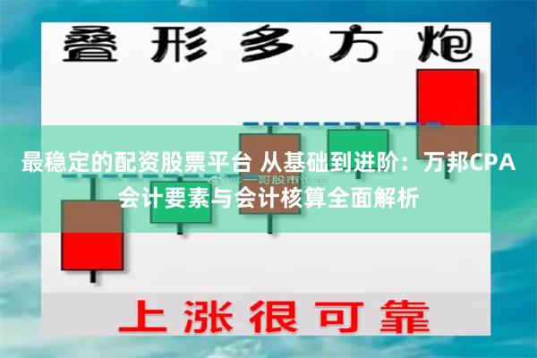 最稳定的配资股票平台 从基础到进阶：万邦CPA会计要素与会计核算全面解析