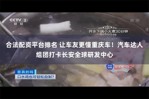 合法配资平台排名 让车友更懂重庆车！汽车达人组团打卡长安全球研发中心