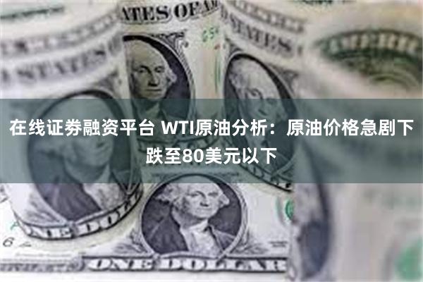 在线证劵融资平台 WTI原油分析：原油价格急剧下跌至80美元以下