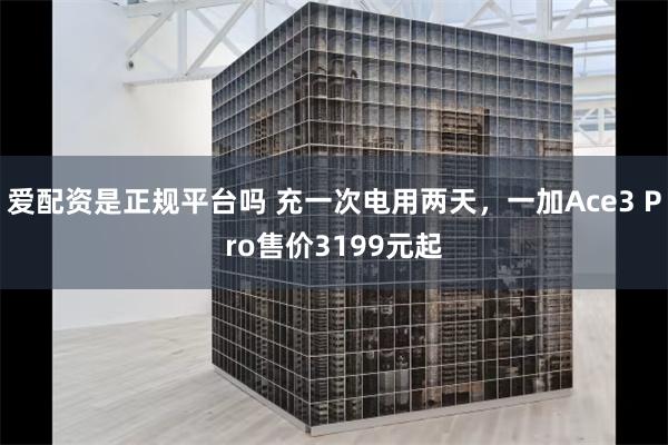 爱配资是正规平台吗 充一次电用两天，一加Ace3 Pro售价3199元起