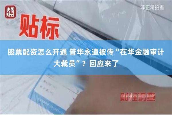 股票配资怎么开通 普华永道被传“在华金融审计大裁员”？回应来了