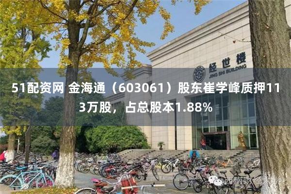 51配资网 金海通（603061）股东崔学峰质押113万股，占总股本1.88%