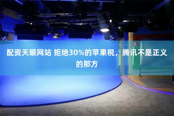 配资天眼网站 拒绝30%的苹果税，腾讯不是正义的那方