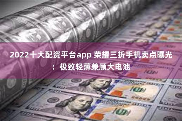 2022十大配资平台app 荣耀三折手机卖点曝光：极致轻薄兼顾大电池