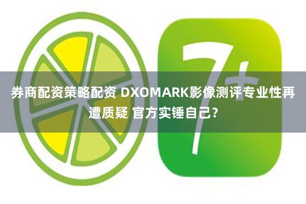 券商配资策略配资 DXOMARK影像测评专业性再遭质疑 官方实锤自己？