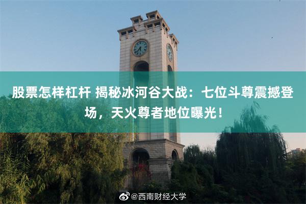 股票怎样杠杆 揭秘冰河谷大战：七位斗尊震撼登场，天火尊者地位曝光！