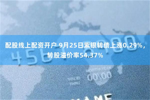 配股线上配资开户 9月25日紫银转债上涨0.29%，转股溢价率54.37%