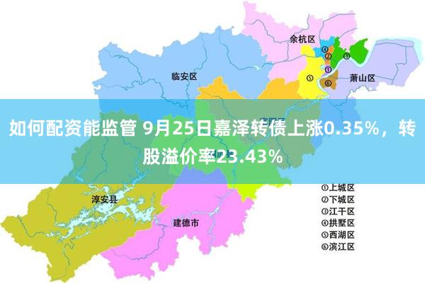 如何配资能监管 9月25日嘉泽转债上涨0.35%，转股溢价率23.43%