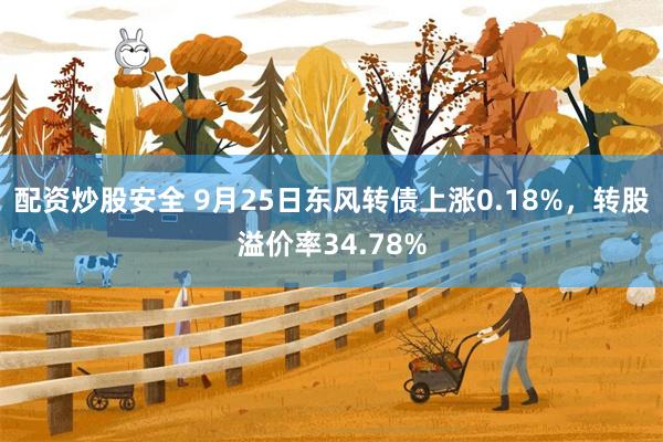 配资炒股安全 9月25日东风转债上涨0.18%，转股溢价率34.78%