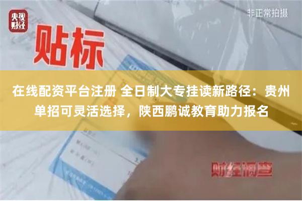 在线配资平台注册 全日制大专挂读新路径：贵州单招可灵活选择，陕西鹏诚教育助力报名