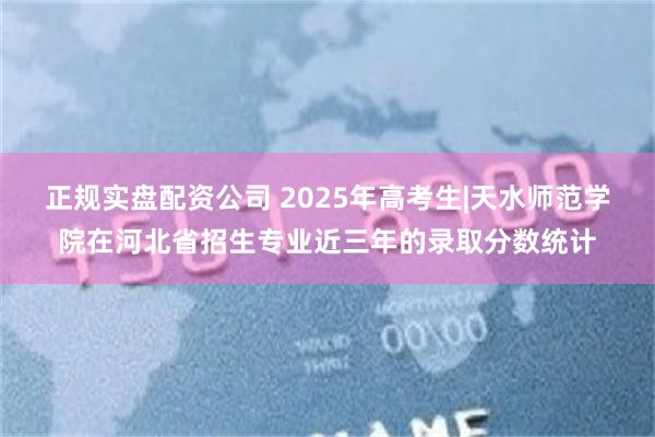 正规实盘配资公司 2025年高考生|天水师范学院在河北省招生专业近三年的录取分数统计