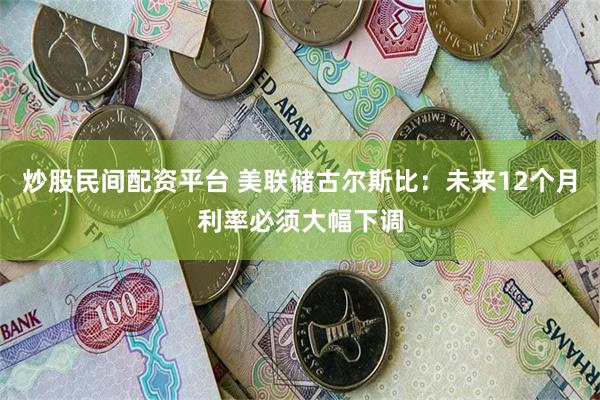 炒股民间配资平台 美联储古尔斯比：未来12个月利率必须大幅下调