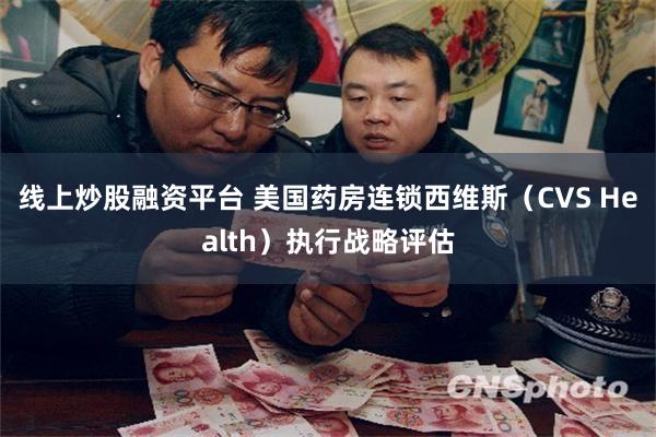 线上炒股融资平台 美国药房连锁西维斯（CVS Health）执行战略评估