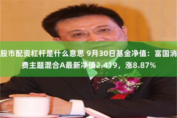 股市配资杠杆是什么意思 9月30日基金净值：富国消费主题混合A最新净值2.419，涨8.87%