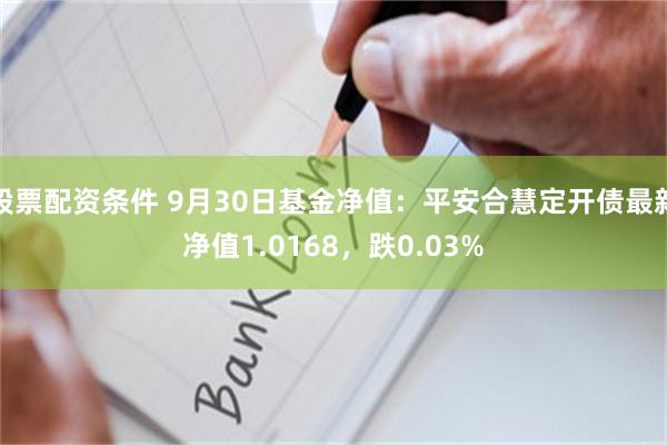 股票配资条件 9月30日基金净值：平安合慧定开债最新净值1.0168，跌0.03%