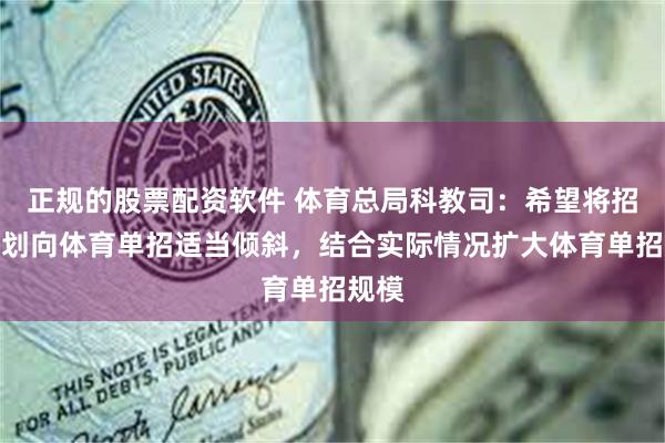 正规的股票配资软件 体育总局科教司：希望将招生计划向体育单招适当倾斜，结合实际情况扩大体育单招规模