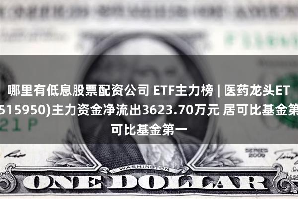 哪里有低息股票配资公司 ETF主力榜 | 医药龙头ETF(515950)主力资金净流出3623.70万元 居可比基金第一