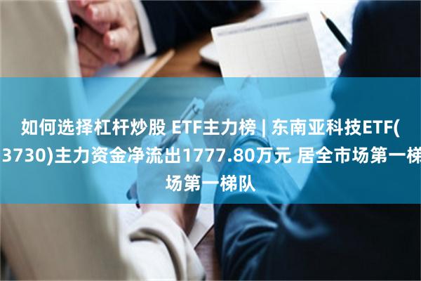 如何选择杠杆炒股 ETF主力榜 | 东南亚科技ETF(513730)主力资金净流出1777.80万元 居全市场第一梯队