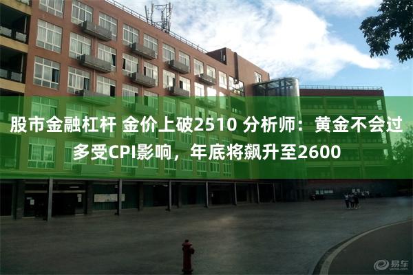 股市金融杠杆 金价上破2510 分析师：黄金不会过多受CPI影响，年底将飙升至2600