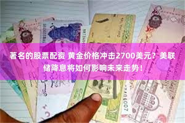 著名的股票配资 黄金价格冲击2700美元？美联储降息将如何影响未来走势！