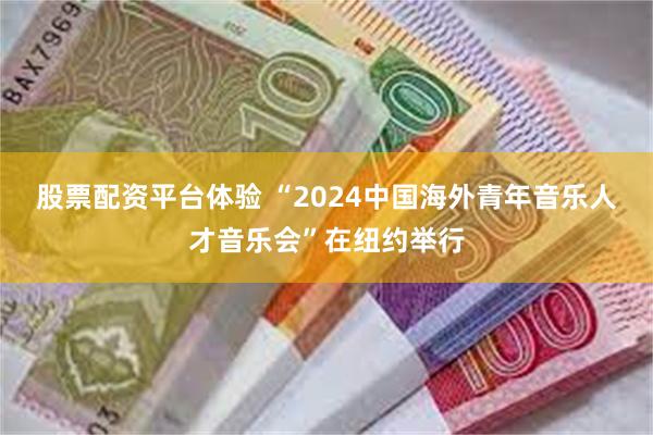 股票配资平台体验 “2024中国海外青年音乐人才音乐会”在纽约举行