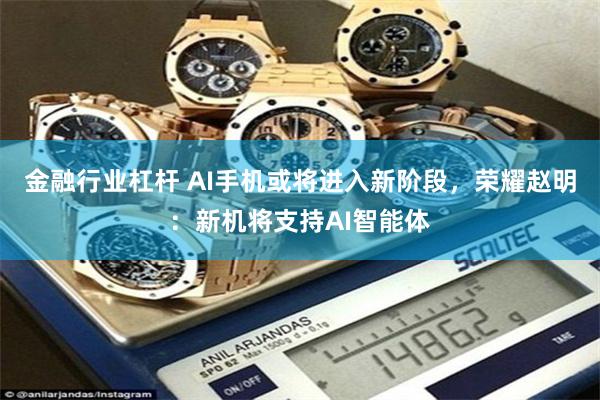 金融行业杠杆 AI手机或将进入新阶段，荣耀赵明：新机将支持AI智能体