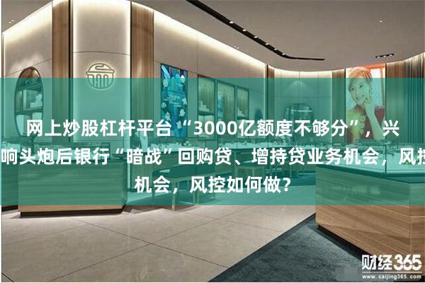 网上炒股杠杆平台 “3000亿额度不够分”，兴业银行打响头炮后银行“暗战”回购贷、增持贷业务机会，风控如何做？