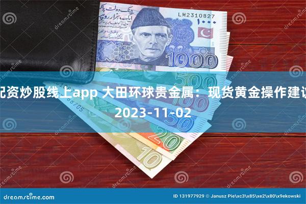 配资炒股线上app 大田环球贵金属：现货黄金操作建议2023-11-02